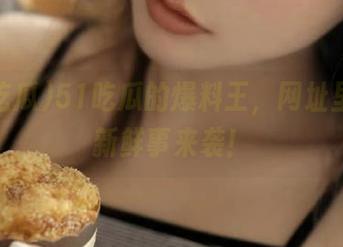 51吃瓜的爆料王，网址里总有新鲜事来袭！