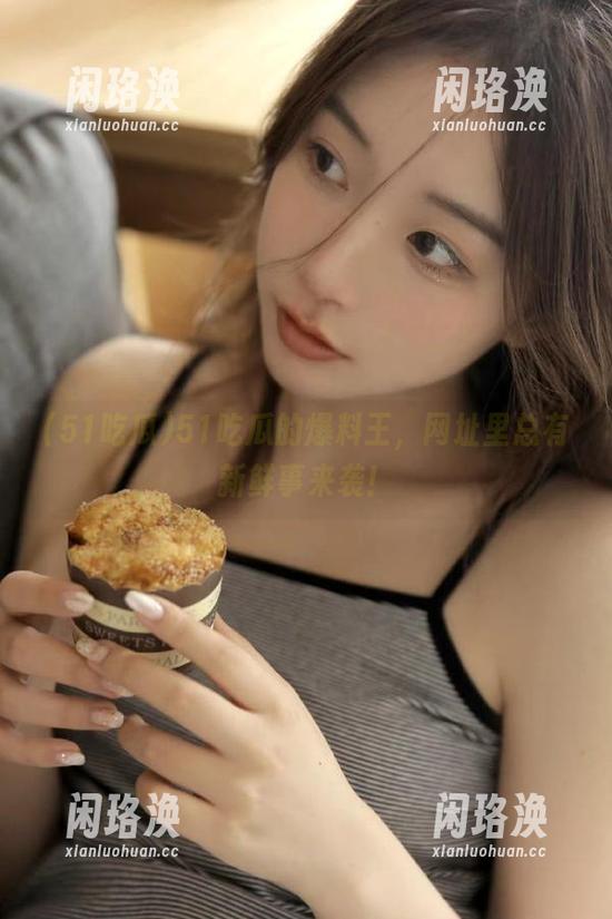 51吃瓜的爆料王，网址里总有新鲜事来袭！