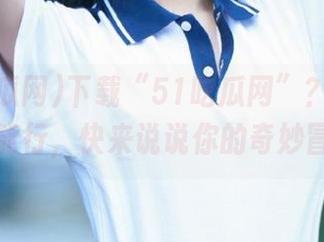 下载“51吃瓜网”？不分享怎么能行，快来说说你的奇妙冒险！