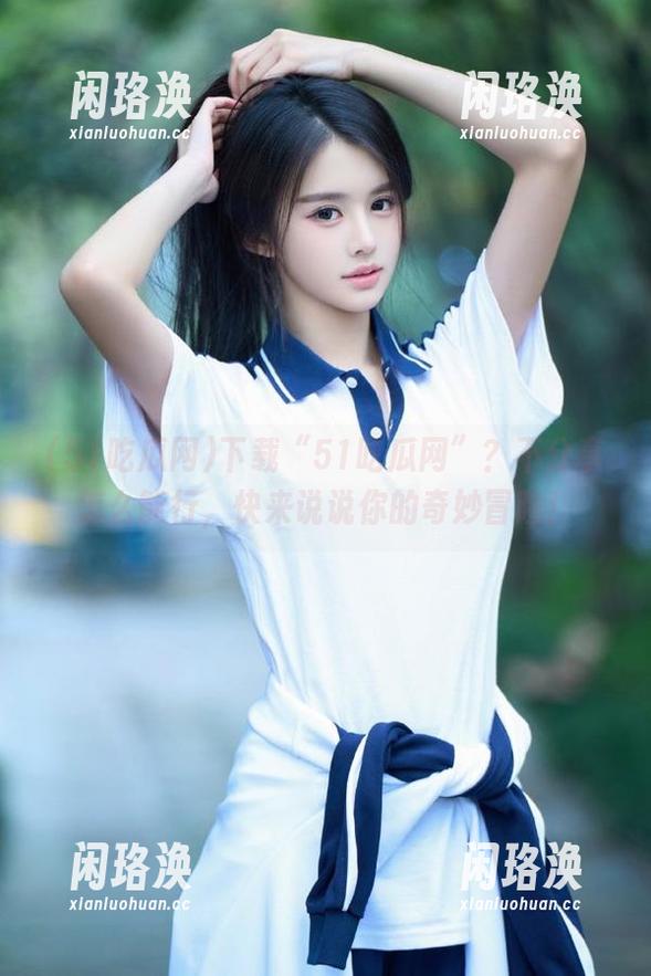 下载“51吃瓜网”？不分享怎么能行，快来说说你的奇妙冒险！
