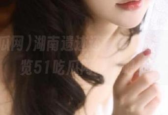 湖南遗迹还藏着秘笈，赶紧浏览51吃瓜网地址吧！