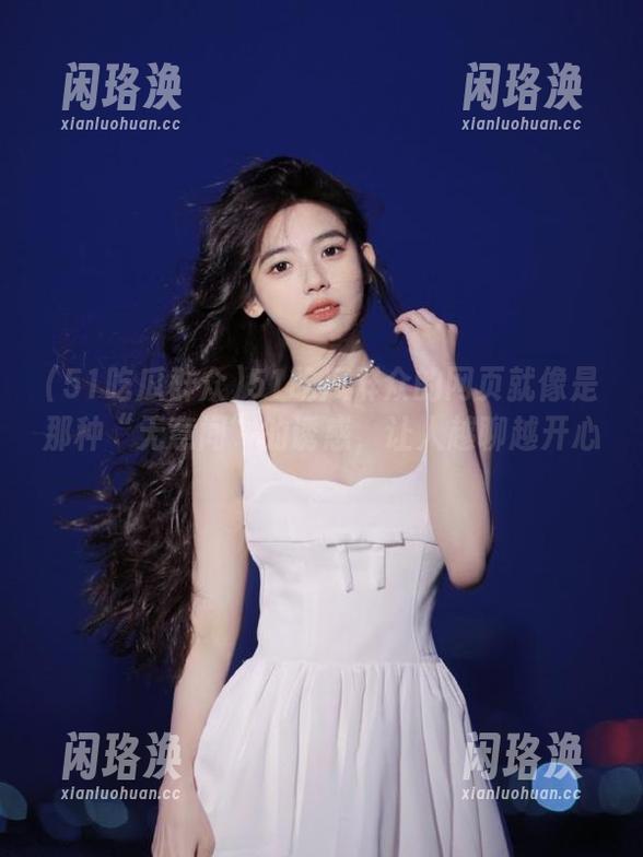 51吃瓜群众的网页就像是那种“无意间”的诱惑，让人越聊越开心。