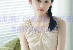 嗨！66吃瓜又发布了新消息，准备好你的瓜了吗？