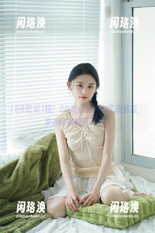 嗨！66吃瓜又发布了新消息，准备好你的瓜了吗？