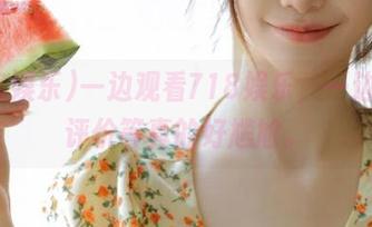 一边观看718娱乐，一边斗胆评价等真的好尴尬。