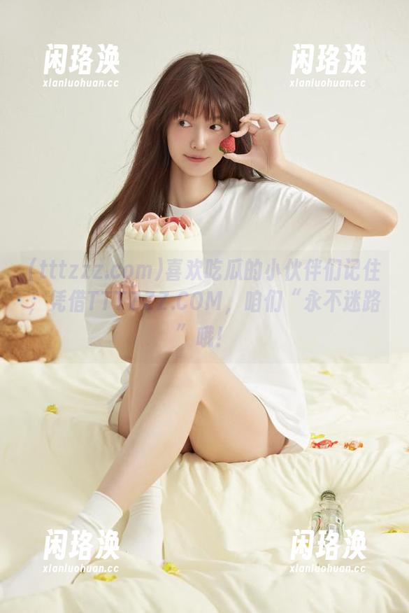 tttzzz.com 喜欢吃瓜的小伙伴们记住,凭借TTTZZZ.COM,咱们“永不迷路”哦!