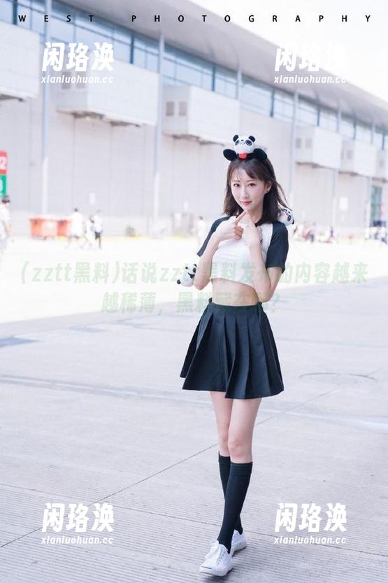 话说zztt黑料发布的内容越来越稀薄，黑料藏在哪？