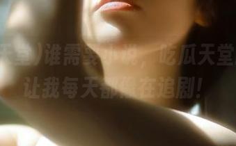 谁需要小说，吃瓜天堂的资源让我每天都像在追剧！