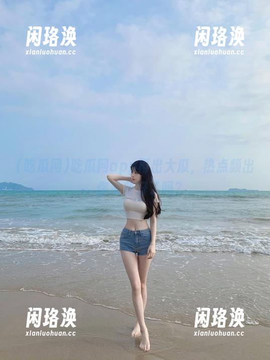 吃瓜网 吃瓜网app再出大瓜,热点频出,你准备好了吗?
