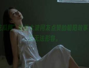 “吃瓜网”斩获大波网友点赞的朝阳故事，有点意思但又无法形容。