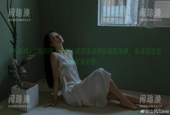 吃瓜网 “吃瓜网”斩获大波网友点赞的朝阳故事,有点意思但又无法形容。