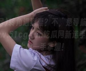 转角遇到爱？不，是导航引领下的www.51cg.fun吃瓜网新选手，各种大瓜一手掌握！