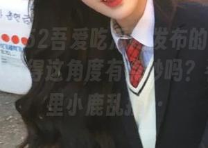 52吾爱吃瓜网发布的最新热图，大家不觉得这角度有点妙吗？看了后心里小鹿乱撞…
