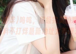 呜呜，超级完美的观看体验，黑料不打烊最新地址太养眼了！