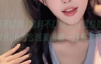 黑料不打烊里资源踩的雷，GitHub怎么越来越像一座藏宝图？