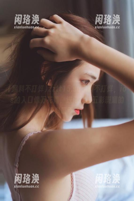 zztt15.su黑料不打烊，ios的入口像万花筒，进门就被五彩斑斓的爆料吸引了！