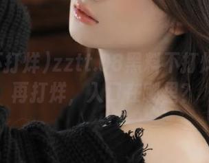 zztt.08黑料不打烊竟然不再打烊，入口在哪里？