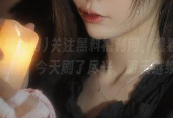 关注黑料福利网，观看震撼一幕幕，今天刷了尽兴，明天继续！
